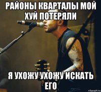 районы кварталы мой хуй потеряли я ухожу ухожу искать его