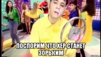  поспорим что хер станет зорьким