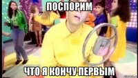 поспорим что я кончу первым