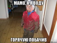 мамо, а я воду горячую побачив