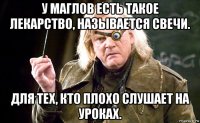 у маглов есть такое лекарство, называется свечи. для тех, кто плохо слушает на уроках.