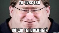 то чувство когда ты военный
