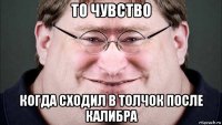 то чувство когда сходил в толчок после калибра