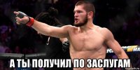  а ты получил по заслугам
