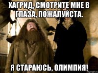 хагрид, смотрите мне в глаза, пожалуйста. я стараюсь, олимпия!