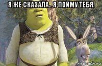 я же сказала.. я пойму тебя. 