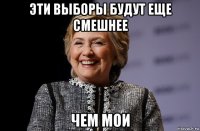 эти выборы будут еще смешнее чем мои
