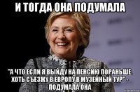 и тогда она подумала "а что если я выйду на пенсию пораньше. хоть съезжу в европу в музейный тур" - подумала она