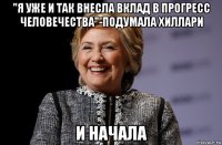"я уже и так внесла вклад в прогресс человечества"-подумала хиллари и начала
