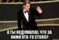  а ты не думал(а), что за ними кто-то стоял?