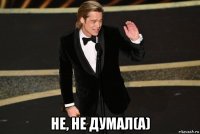 не, не думал(а)