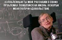 озлобленный ты мой, расскажи о своих проблемах, пожалуйся на жизнь, оскорби меня получи удовольствие 