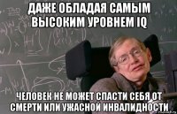 даже обладая самым высоким уровнем iq человек не может спасти себя от смерти или ужасной инвалидности