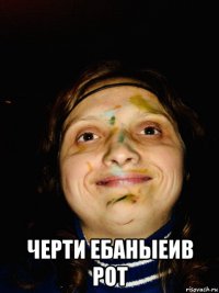  черти ебаныеив рот