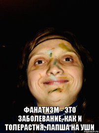  фанатизм - это заболевание, как и толерастия, лапша на уши