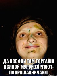  да все они там торгаши всякой мурой торгуют- попрашайничают
