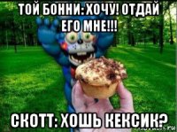 той бонни: хочу! отдай его мне!!! скотт: хошь кексик?