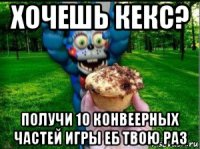 хочешь кекс? получи 10 конвеерных частей игры еб твою раз