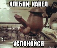 хлебни, какел успокойся
