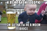 и я ей такой говорю эй, детка ты не в моем вкусе