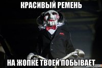 красивый ремень на жопке твоей побывает