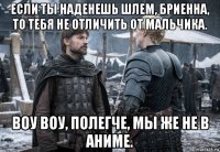 если ты наденешь шлем, бриенна, то тебя не отличить от мальчика. воу воу, полегче, мы же не в аниме.