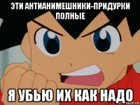 эти антианимешники-придурки полные я убью их как надо