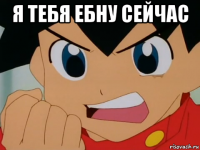 я тебя ебну сейчас 