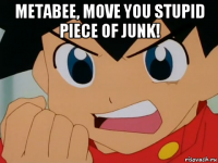 metabee, move you stupid piece of junk! 