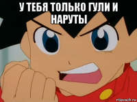 у тебя только гули и наруты 