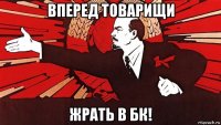 вперед товарищи жрать в бк!