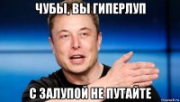 чубы, вы гиперлуп с залупой не путайте