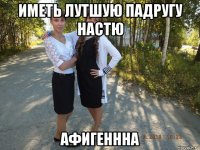 иметь лутшую падругу настю афигеннна