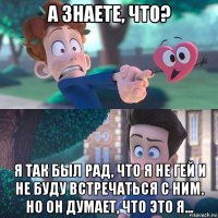 а знаете, что? я так был рад, что я не гей и не буду встречаться с ним. но он думает, что это я...