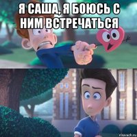 я саша, я боюсь с ним встречаться 
