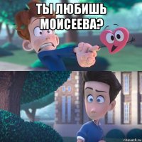 ты любишь моисеева? 