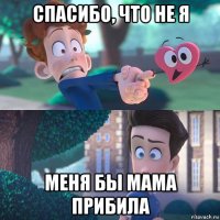 спасибо, что не я меня бы мама прибила