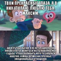 твои прекрасные глаза. я в них утопаю. люблю тебя, максим. да, я от тебя убегаю. я не хотел однополой любви. я хотел жениться. но ты наверное моя судьба. чтобы полюбить кого-то сильно и навечно, нужны дружеские прочные эмоциональные отношения.