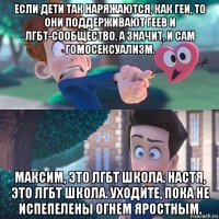 если дети так наряжаются, как геи, то они поддерживают геев и лгбт-сообщество, а значит, и сам гомосексуализм. максим, это лгбт школа. настя, это лгбт школа. уходите, пока не испепелены огнем яростным.