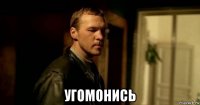  угомонись