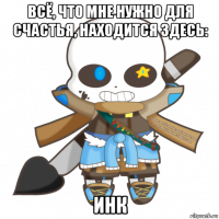 всё, что мне нужно для счастья, находится здесь: инк