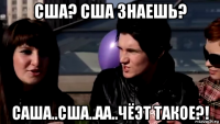 сша? сша знаешь? саша..сша..аа..чёэт такое?!