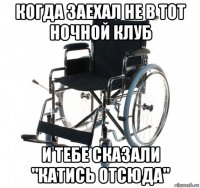 когда заехал не в тот ночной клуб и тебе сказали "катись отсюда"