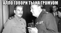 алло говори ты на громуом 