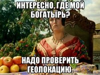 интересно, где мой богатырь? надо проверить геолокацию.