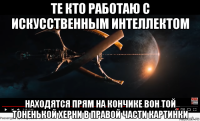 те кто работаю с искусственным интеллектом находятся прям на кончике вон той тоненькой херни в правой части картинки