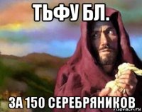 тьфу бл. за 150 серебряников