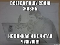 всегда пишу свою жизнь не вникая и не читая чужую!!!