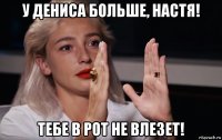 у дениса больше, настя! тебе в рот не влезет!