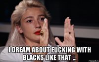  i dream about fucking with blacks like that ...